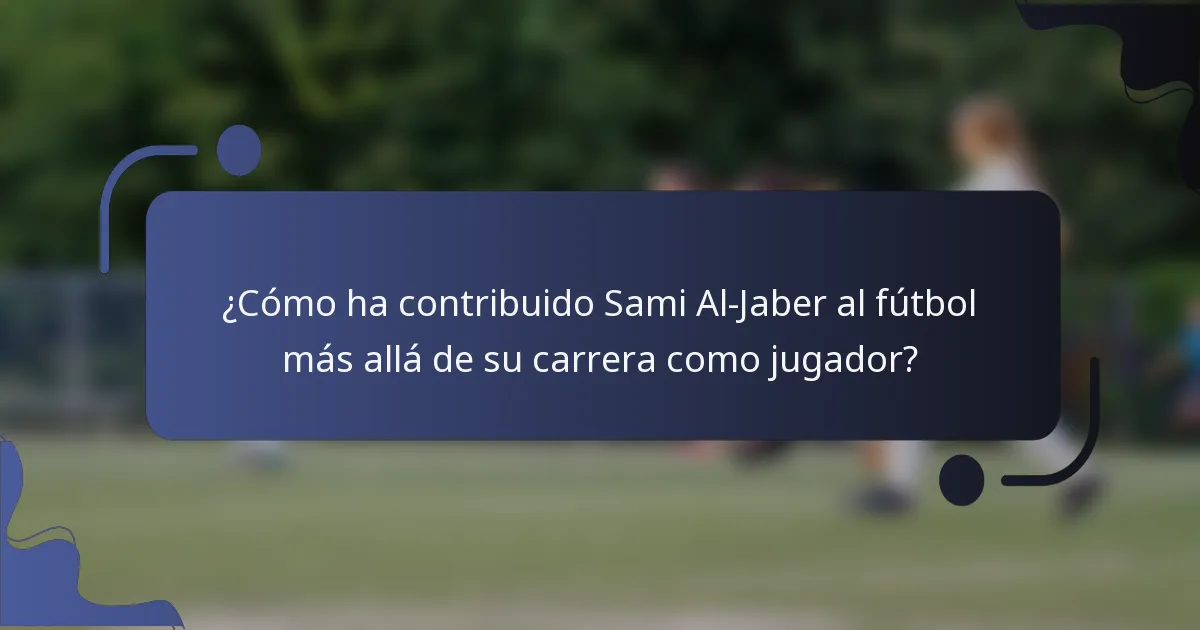 ¿Cómo ha contribuido Sami Al-Jaber al fútbol más allá de su carrera como jugador?