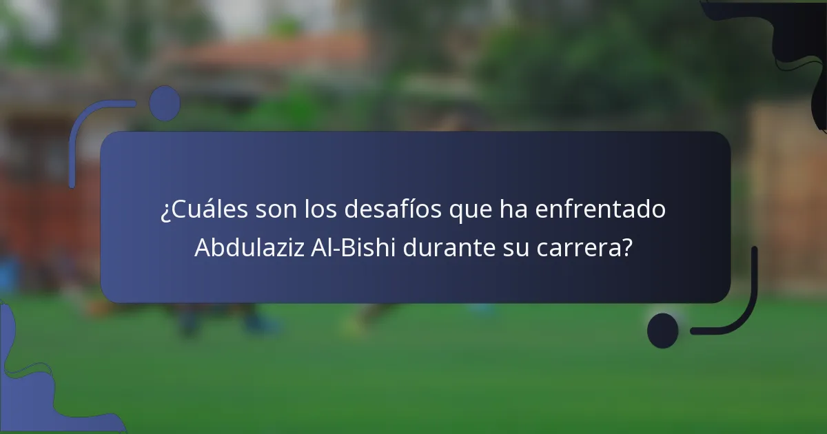 ¿Cuáles son los desafíos que ha enfrentado Abdulaziz Al-Bishi durante su carrera?