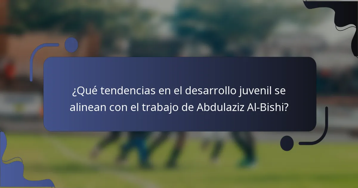 ¿Qué tendencias en el desarrollo juvenil se alinean con el trabajo de Abdulaziz Al-Bishi?